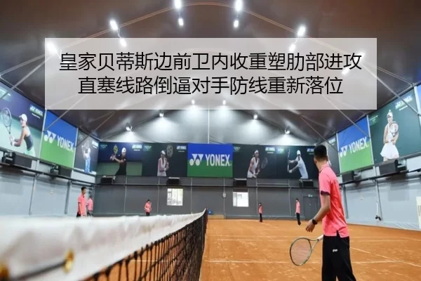 皇家贝蒂斯边前卫内收重塑肋部进攻 直塞线路倒逼对手防线重新落位