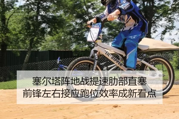 塞尔塔阵地战提速肋部直塞 前锋左右接应跑位效率成新看点
