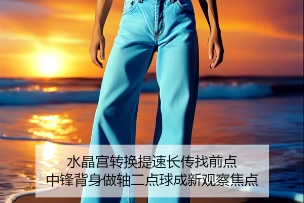 水晶宫转换提速长传找前点 中锋背身做轴二点球成新观察焦点