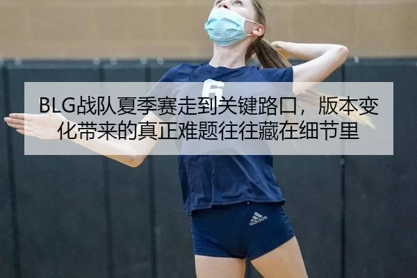 BLG战队夏季赛走到关键路口，版本变化带来的真正难题往往藏在细节里